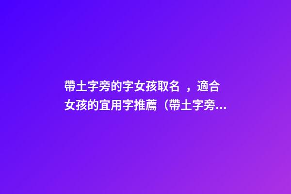 帶土字旁的字女孩取名，適合女孩的宜用字推薦（帶土字旁的字女孩取名寓意好的字）